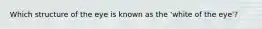 Which structure of the eye is known as the 'white of the eye'?