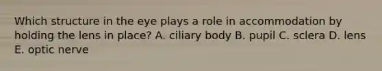 Which structure in the eye plays a role in accommodation by holding the lens in place? A. ciliary body B. pupil C. sclera D. lens E. optic nerve