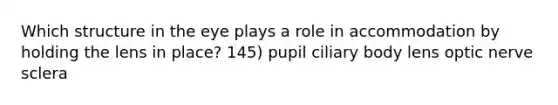 Which structure in the eye plays a role in accommodation by holding the lens in place? 145) pupil ciliary body lens optic nerve sclera