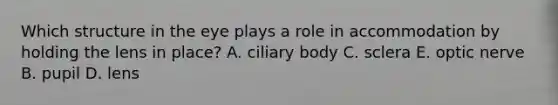 Which structure in the eye plays a role in accommodation by holding the lens in place? A. ciliary body C. sclera E. optic nerve B. pupil D. lens