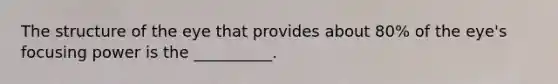 The structure of the eye that provides about 80% of the eye's focusing power is the __________.