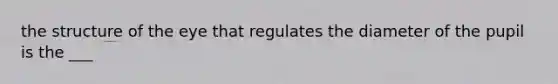 the structure of the eye that regulates the diameter of the pupil is the ___