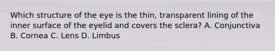 Which structure of the eye is the thin, transparent lining of the inner surface of the eyelid and covers the sclera? A. Conjunctiva B. Cornea C. Lens D. Limbus