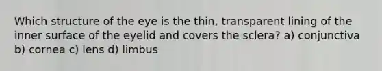 Which structure of the eye is the thin, transparent lining of the inner surface of the eyelid and covers the sclera? a) conjunctiva b) cornea c) lens d) limbus