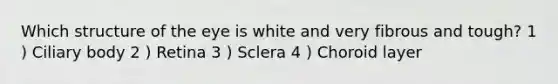 Which structure of the eye is white and very fibrous and tough? 1 ) Ciliary body 2 ) Retina 3 ) Sclera 4 ) Choroid layer