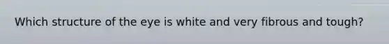 Which structure of the eye is white and very fibrous and tough?