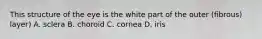 This structure of the eye is the white part of the outer (fibrous) layer) A. sclera B. choroid C. cornea D. iris