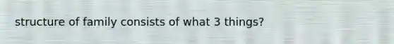 structure of family consists of what 3 things?