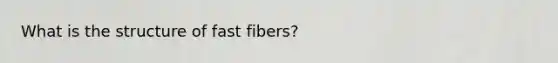 What is the structure of fast fibers?