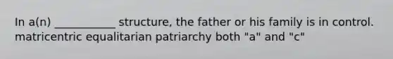 In a(n) ___________ structure, the father or his family is in control. matricentric equalitarian patriarchy both "a" and "c"