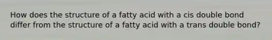 How does the structure of a fatty acid with a cis double bond differ from the structure of a fatty acid with a trans double bond?