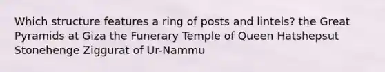 Which structure features a ring of posts and lintels? the Great Pyramids at Giza the Funerary Temple of Queen Hatshepsut Stonehenge Ziggurat of Ur-Nammu