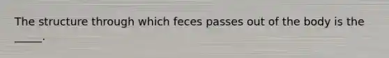 The structure through which feces passes out of the body is the _____.