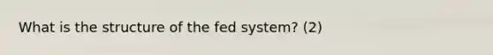 What is the structure of the fed system? (2)