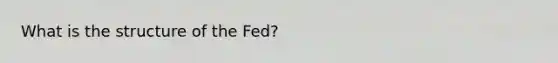 What is the structure of the Fed?