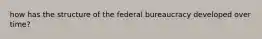 how has the structure of the federal bureaucracy developed over time?