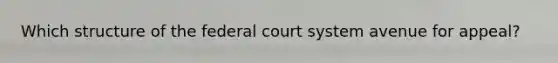 Which structure of the federal court system avenue for appeal?