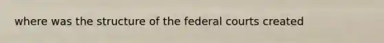 where was the structure of the federal courts created