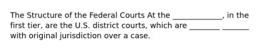 The Structure of the <a href='https://www.questionai.com/knowledge/kzzdxYQ4u6-federal-courts' class='anchor-knowledge'>federal courts</a> At the _____________, in the first tier, are the U.S. district courts, which are ________ _______ with original jurisdiction over a case.