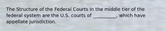 The Structure of the Federal Courts In the middle tier of the federal system are the U.S. courts of __________, which have appellate jurisdiction.