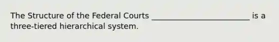 The Structure of the Federal Courts _________________________ is a three-tiered hierarchical system.