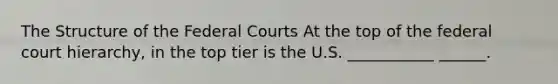 The Structure of the Federal Courts At the top of the federal court hierarchy, in the top tier is the U.S. ___________ ______.