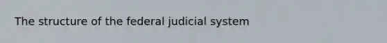 The structure of the federal judicial system