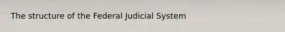 The structure of the Federal Judicial System