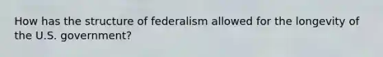 How has the structure of federalism allowed for the longevity of the U.S. government?