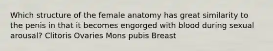 Which structure of the female anatomy has great similarity to the penis in that it becomes engorged with blood during sexual arousal? Clitoris Ovaries Mons pubis Breast