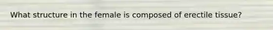 What structure in the female is composed of erectile tissue?