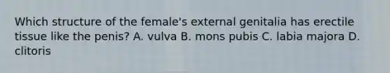 Which structure of the female's external genitalia has erectile tissue like the penis? A. vulva B. mons pubis C. labia majora D. clitoris