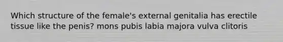 Which structure of the female's external genitalia has erectile tissue like the penis? mons pubis labia majora vulva clitoris