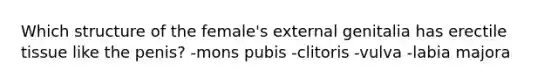 Which structure of the female's external genitalia has erectile tissue like the penis? -mons pubis -clitoris -vulva -labia majora