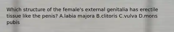 Which structure of the female's external genitalia has erectile tissue like the penis? A.labia majora B.clitoris C.vulva D.mons pubis