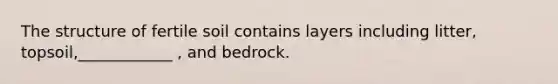 The structure of fertile soil contains layers including litter, topsoil,____________ , and bedrock.