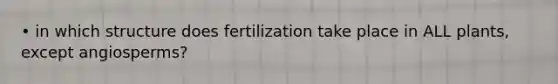 • in which structure does fertilization take place in ALL plants, except angiosperms?