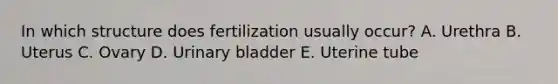 In which structure does fertilization usually occur? A. Urethra B. Uterus C. Ovary D. Urinary bladder E. Uterine tube