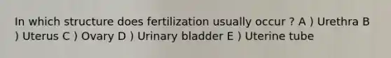 In which structure does fertilization usually occur ? A ) Urethra B ) Uterus C ) Ovary D ) <a href='https://www.questionai.com/knowledge/kb9SdfFdD9-urinary-bladder' class='anchor-knowledge'>urinary bladder</a> E ) Uterine tube