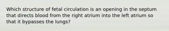 Which structure of fetal circulation is an opening in the septum that directs blood from the right atrium into the left atrium so that it bypasses the lungs?