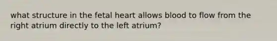 what structure in the fetal heart allows blood to flow from the right atrium directly to the left atrium?