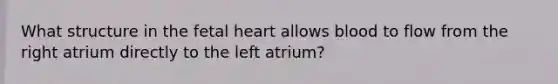 What structure in the fetal heart allows blood to flow from the right atrium directly to the left atrium?