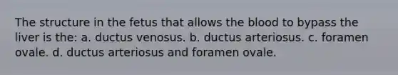 The structure in the fetus that allows the blood to bypass the liver is the: a. ductus venosus. b. ductus arteriosus. c. foramen ovale. d. ductus arteriosus and foramen ovale.