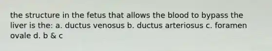 the structure in the fetus that allows the blood to bypass the liver is the: a. ductus venosus b. ductus arteriosus c. foramen ovale d. b & c