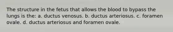 The structure in the fetus that allows the blood to bypass the lungs is the: a. ductus venosus. b. ductus arteriosus. c. foramen ovale. d. ductus arteriosus and foramen ovale.