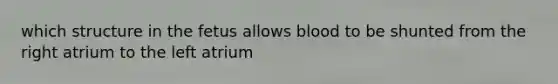 which structure in the fetus allows blood to be shunted from the right atrium to the left atrium