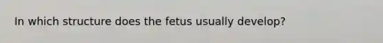 In which structure does the fetus usually develop?