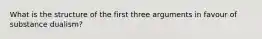 What is the structure of the first three arguments in favour of substance dualism?