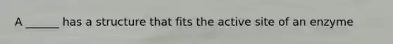 A ______ has a structure that fits the active site of an enzyme