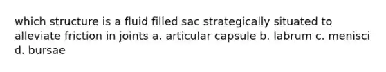 which structure is a fluid filled sac strategically situated to alleviate friction in joints a. articular capsule b. labrum c. menisci d. bursae